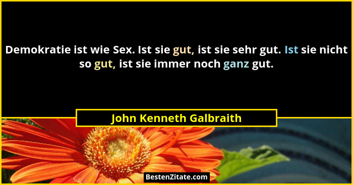 Demokratie ist wie Sex. Ist sie gut, ist sie sehr gut. Ist sie nicht so gut, ist sie immer noch ganz gut.... - John Kenneth Galbraith