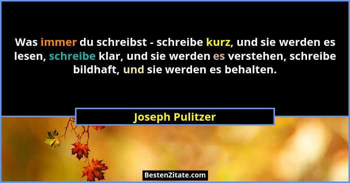 Was immer du schreibst - schreibe kurz, und sie werden es lesen, schreibe klar, und sie werden es verstehen, schreibe bildhaft, und... - Joseph Pulitzer