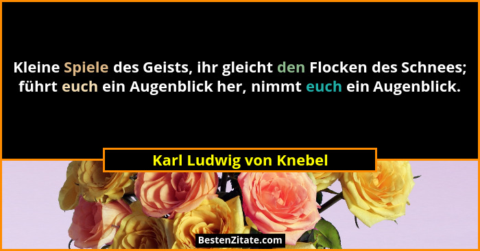 Kleine Spiele des Geists, ihr gleicht den Flocken des Schnees; führt euch ein Augenblick her, nimmt euch ein Augenblick.... - Karl Ludwig von Knebel