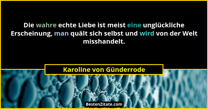 Die wahre echte Liebe ist meist eine unglückliche Erscheinung, man quält sich selbst und wird von der Welt misshandelt.... - Karoline von Günderrode