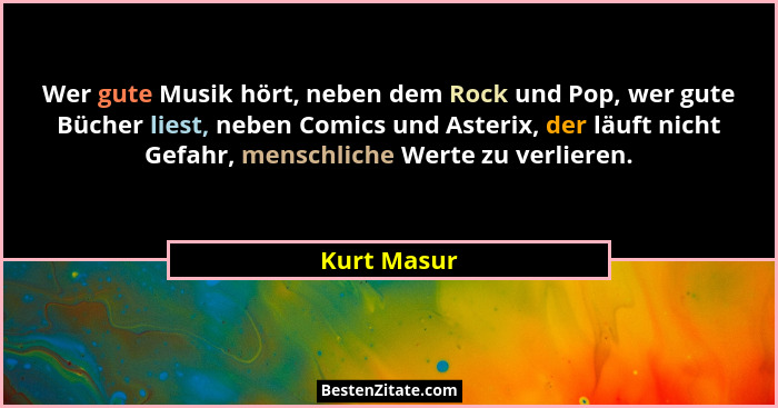 Wer gute Musik hört, neben dem Rock und Pop, wer gute Bücher liest, neben Comics und Asterix, der läuft nicht Gefahr, menschliche Werte z... - Kurt Masur