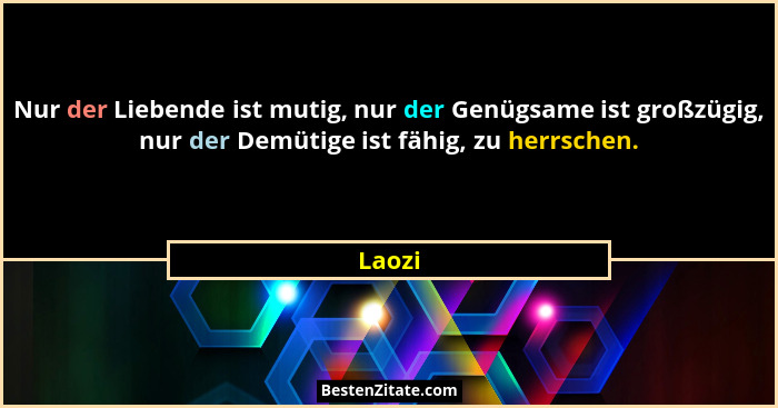 Nur der Liebende ist mutig, nur der Genügsame ist großzügig, nur der Demütige ist fähig, zu herrschen.... - Laozi