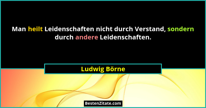 Man heilt Leidenschaften nicht durch Verstand, sondern durch andere Leidenschaften.... - Ludwig Börne