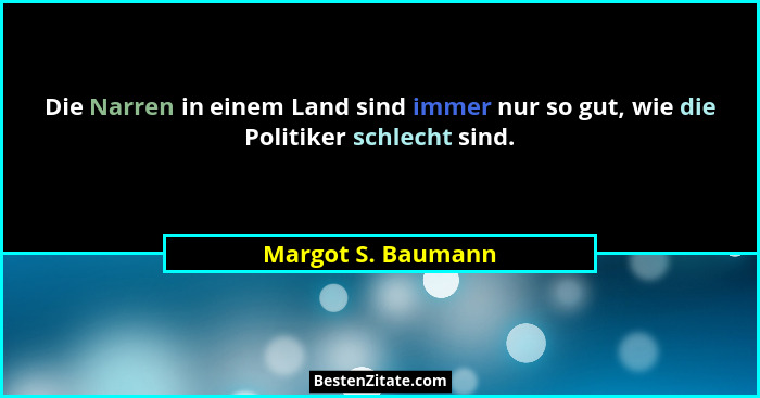 Die Narren in einem Land sind immer nur so gut, wie die Politiker schlecht sind.... - Margot S. Baumann