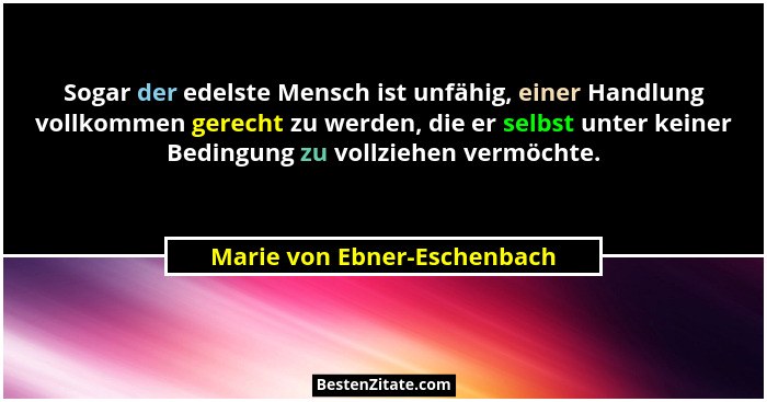 Sogar der edelste Mensch ist unfähig, einer Handlung vollkommen gerecht zu werden, die er selbst unter keiner Bedingung z... - Marie von Ebner-Eschenbach