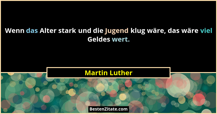 Wenn das Alter stark und die Jugend klug wäre, das wäre viel Geldes wert.... - Martin Luther
