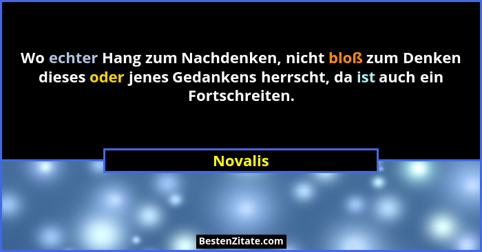 Wo echter Hang zum Nachdenken, nicht bloß zum Denken dieses oder jenes Gedankens herrscht, da ist auch ein Fortschreiten.... - Novalis