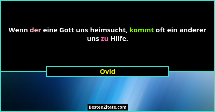 Wenn der eine Gott uns heimsucht, kommt oft ein anderer uns zu Hilfe.... - Ovid
