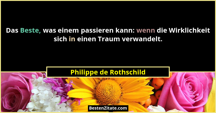 Das Beste, was einem passieren kann: wenn die Wirklichkeit sich in einen Traum verwandelt.... - Philippe de Rothschild