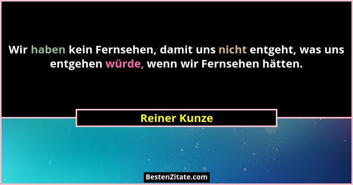 Wir haben kein Fernsehen, damit uns nicht entgeht, was uns entgehen würde, wenn wir Fernsehen hätten.... - Reiner Kunze