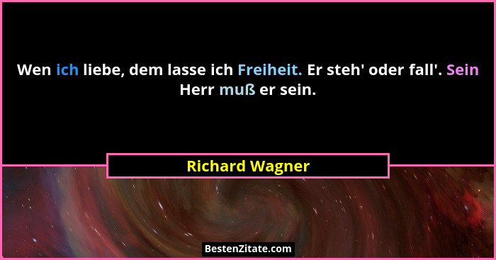 Wen ich liebe, dem lasse ich Freiheit. Er steh' oder fall'. Sein Herr muß er sein.... - Richard Wagner