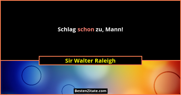 Schlag schon zu, Mann!... - Sir Walter Raleigh