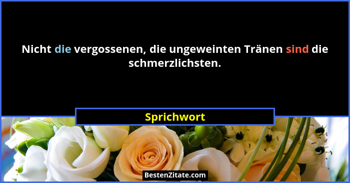 Nicht die vergossenen, die ungeweinten Tränen sind die schmerzlichsten.... - Sprichwort