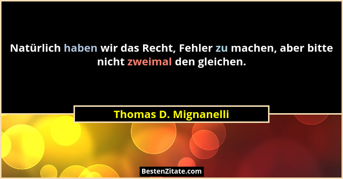 Natürlich haben wir das Recht, Fehler zu machen, aber bitte nicht zweimal den gleichen.... - Thomas D. Mignanelli