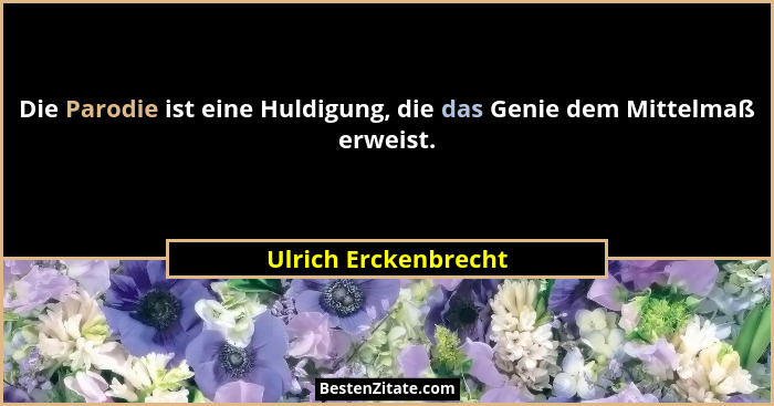 Die Parodie ist eine Huldigung, die das Genie dem Mittelmaß erweist.... - Ulrich Erckenbrecht