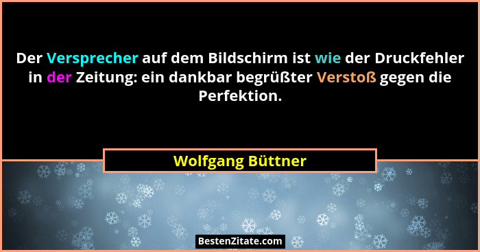 Der Versprecher auf dem Bildschirm ist wie der Druckfehler in der Zeitung: ein dankbar begrüßter Verstoß gegen die Perfektion.... - Wolfgang Büttner