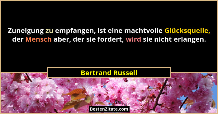 Zuneigung zu empfangen, ist eine machtvolle Glücksquelle, der Mensch aber, der sie fordert, wird sie nicht erlangen.... - Bertrand Russell