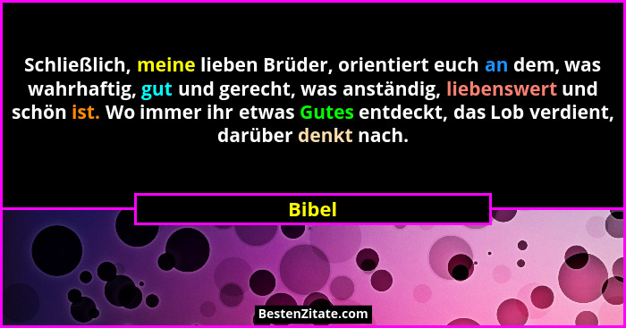 Schließlich, meine lieben Brüder, orientiert euch an dem, was wahrhaftig, gut und gerecht, was anständig, liebenswert und schön ist. Wo immer... - Bibel