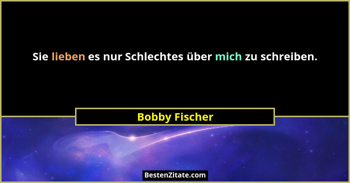 Sie lieben es nur Schlechtes über mich zu schreiben.... - Bobby Fischer