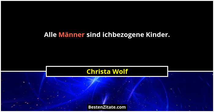 Alle Männer sind ichbezogene Kinder.... - Christa Wolf