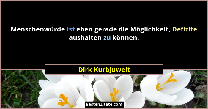 Menschenwürde ist eben gerade die Möglichkeit, Defizite aushalten zu können.... - Dirk Kurbjuweit