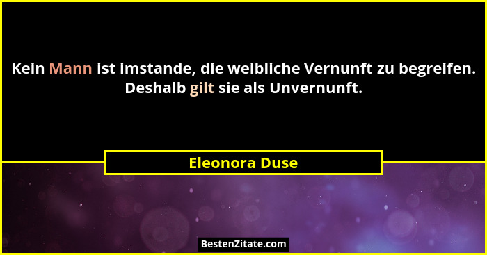 Kein Mann ist imstande, die weibliche Vernunft zu begreifen. Deshalb gilt sie als Unvernunft.... - Eleonora Duse