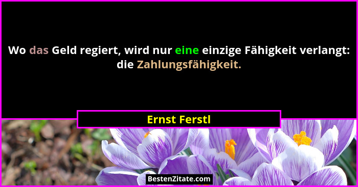 Wo das Geld regiert, wird nur eine einzige Fähigkeit verlangt: die Zahlungsfähigkeit.... - Ernst Ferstl