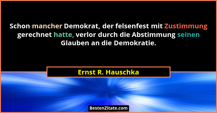 Schon mancher Demokrat, der felsenfest mit Zustimmung gerechnet hatte, verlor durch die Abstimmung seinen Glauben an die Demokrati... - Ernst R. Hauschka