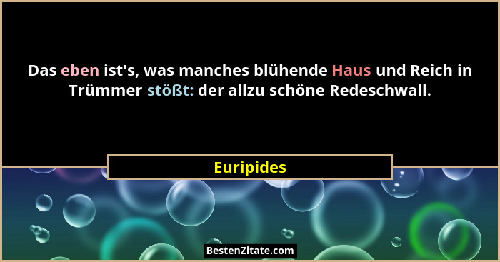 Das eben ist's, was manches blühende Haus und Reich in Trümmer stößt: der allzu schöne Redeschwall.... - Euripides