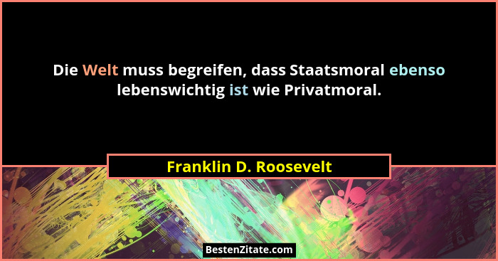 Die Welt muss begreifen, dass Staatsmoral ebenso lebenswichtig ist wie Privatmoral.... - Franklin D. Roosevelt