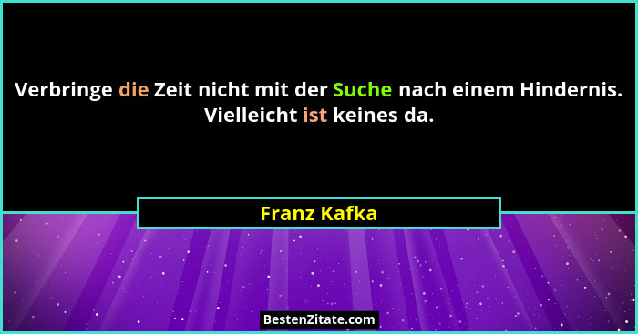 Verbringe die Zeit nicht mit der Suche nach einem Hindernis. Vielleicht ist keines da.... - Franz Kafka