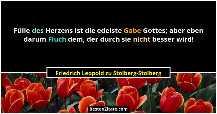 Fülle des Herzens ist die edelste Gabe Gottes; aber eben darum Fluch dem, der durch sie nicht besser wird!... - Friedrich Leopold zu Stolberg-Stolberg