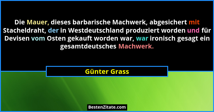 Die Mauer, dieses barbarische Machwerk, abgesichert mit Stacheldraht, der in Westdeutschland produziert worden und für Devisen vom Oste... - Günter Grass