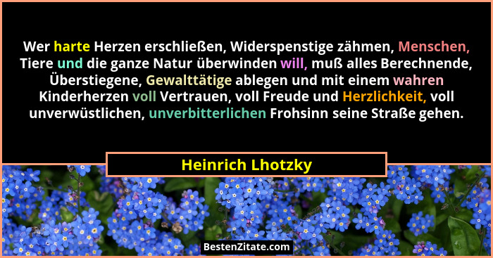 Wer harte Herzen erschließen, Widerspenstige zähmen, Menschen, Tiere und die ganze Natur überwinden will, muß alles Berechnende, Üb... - Heinrich Lhotzky