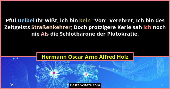 Pfui Deibel Ihr wißt, ich bin kein "Von"-Verehrer, Ich bin des Zeitgeists Straßenkehrer; Doch protzigere Kerl... - Hermann Oscar Arno Alfred Holz