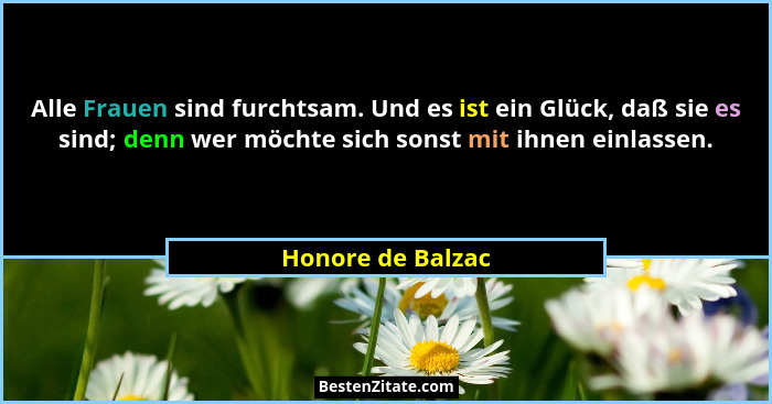 Alle Frauen sind furchtsam. Und es ist ein Glück, daß sie es sind; denn wer möchte sich sonst mit ihnen einlassen.... - Honore de Balzac
