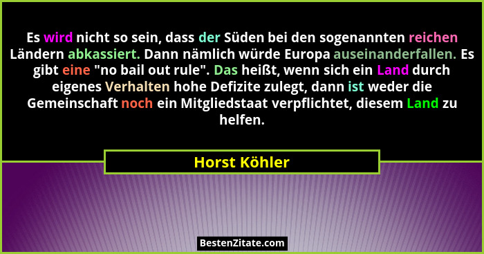 Es wird nicht so sein, dass der Süden bei den sogenannten reichen Ländern abkassiert. Dann nämlich würde Europa auseinanderfallen. Es g... - Horst Köhler