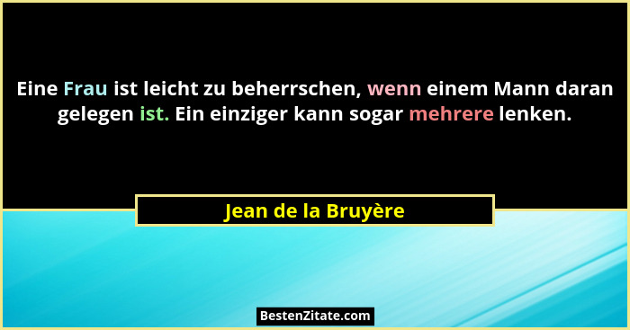 Eine Frau ist leicht zu beherrschen, wenn einem Mann daran gelegen ist. Ein einziger kann sogar mehrere lenken.... - Jean de la Bruyère