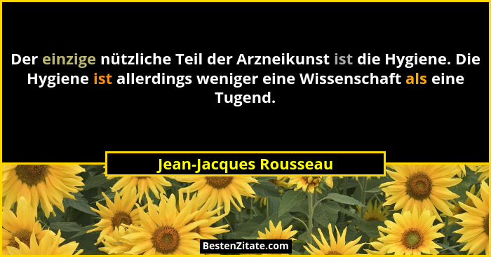Der einzige nützliche Teil der Arzneikunst ist die Hygiene. Die Hygiene ist allerdings weniger eine Wissenschaft als eine Tuge... - Jean-Jacques Rousseau