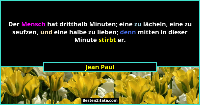 Der Mensch hat dritthalb Minuten; eine zu lächeln, eine zu seufzen, und eine halbe zu lieben; denn mitten in dieser Minute stirbt er.... - Jean Paul