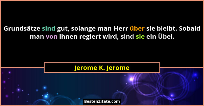 Grundsätze sind gut, solange man Herr über sie bleibt. Sobald man von ihnen regiert wird, sind sie ein Übel.... - Jerome K. Jerome