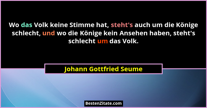 Wo das Volk keine Stimme hat, steht's auch um die Könige schlecht, und wo die Könige kein Ansehen haben, steht's schl... - Johann Gottfried Seume
