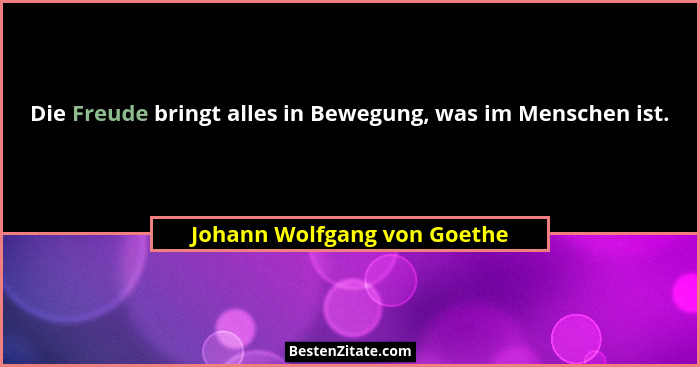Die Freude bringt alles in Bewegung, was im Menschen ist.... - Johann Wolfgang von Goethe