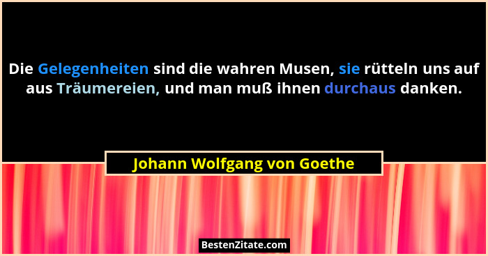 Die Gelegenheiten sind die wahren Musen, sie rütteln uns auf aus Träumereien, und man muß ihnen durchaus danken.... - Johann Wolfgang von Goethe