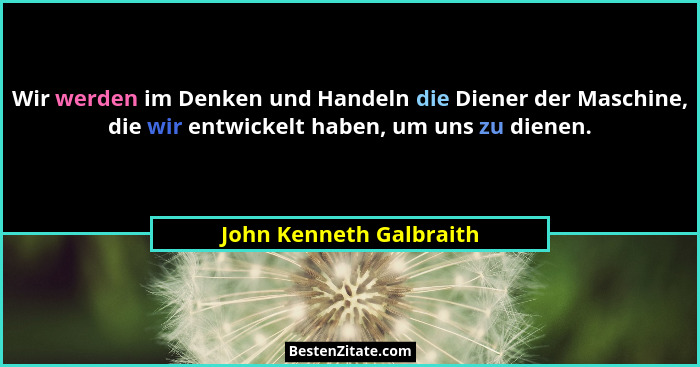Wir werden im Denken und Handeln die Diener der Maschine, die wir entwickelt haben, um uns zu dienen.... - John Kenneth Galbraith