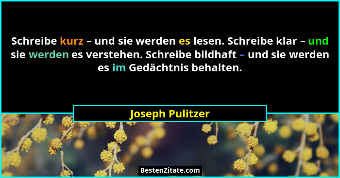 Schreibe kurz – und sie werden es lesen. Schreibe klar – und sie werden es verstehen. Schreibe bildhaft – und sie werden es im Gedäc... - Joseph Pulitzer