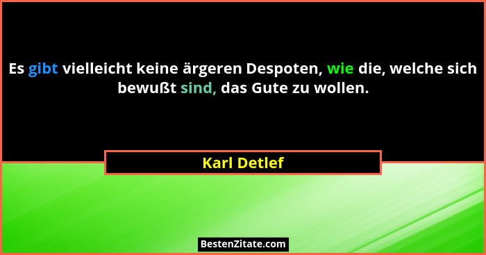 Es gibt vielleicht keine ärgeren Despoten, wie die, welche sich bewußt sind, das Gute zu wollen.... - Karl Detlef