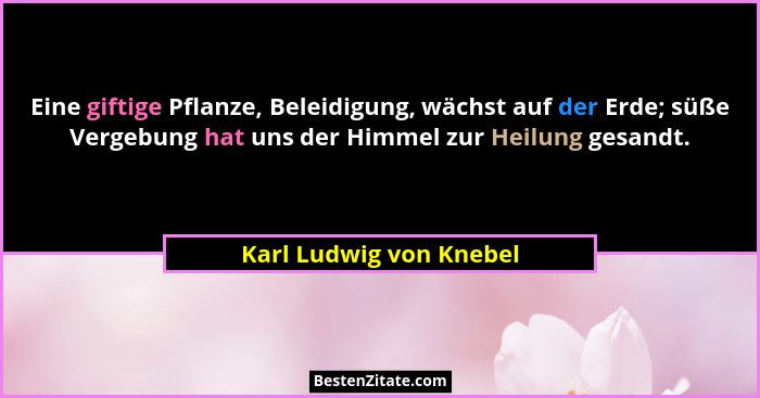 Eine giftige Pflanze, Beleidigung, wächst auf der Erde; süße Vergebung hat uns der Himmel zur Heilung gesandt.... - Karl Ludwig von Knebel