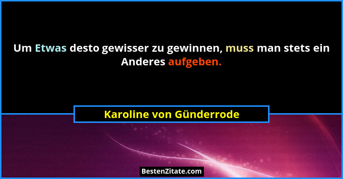 Um Etwas desto gewisser zu gewinnen, muss man stets ein Anderes aufgeben.... - Karoline von Günderrode