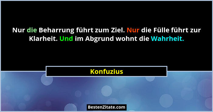 Nur die Beharrung führt zum Ziel. Nur die Fülle führt zur Klarheit. Und im Abgrund wohnt die Wahrheit.... - Konfuzius